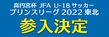 参入決定　― 高円宮杯 JFA U-18サッカープリンスリーグ2022東北